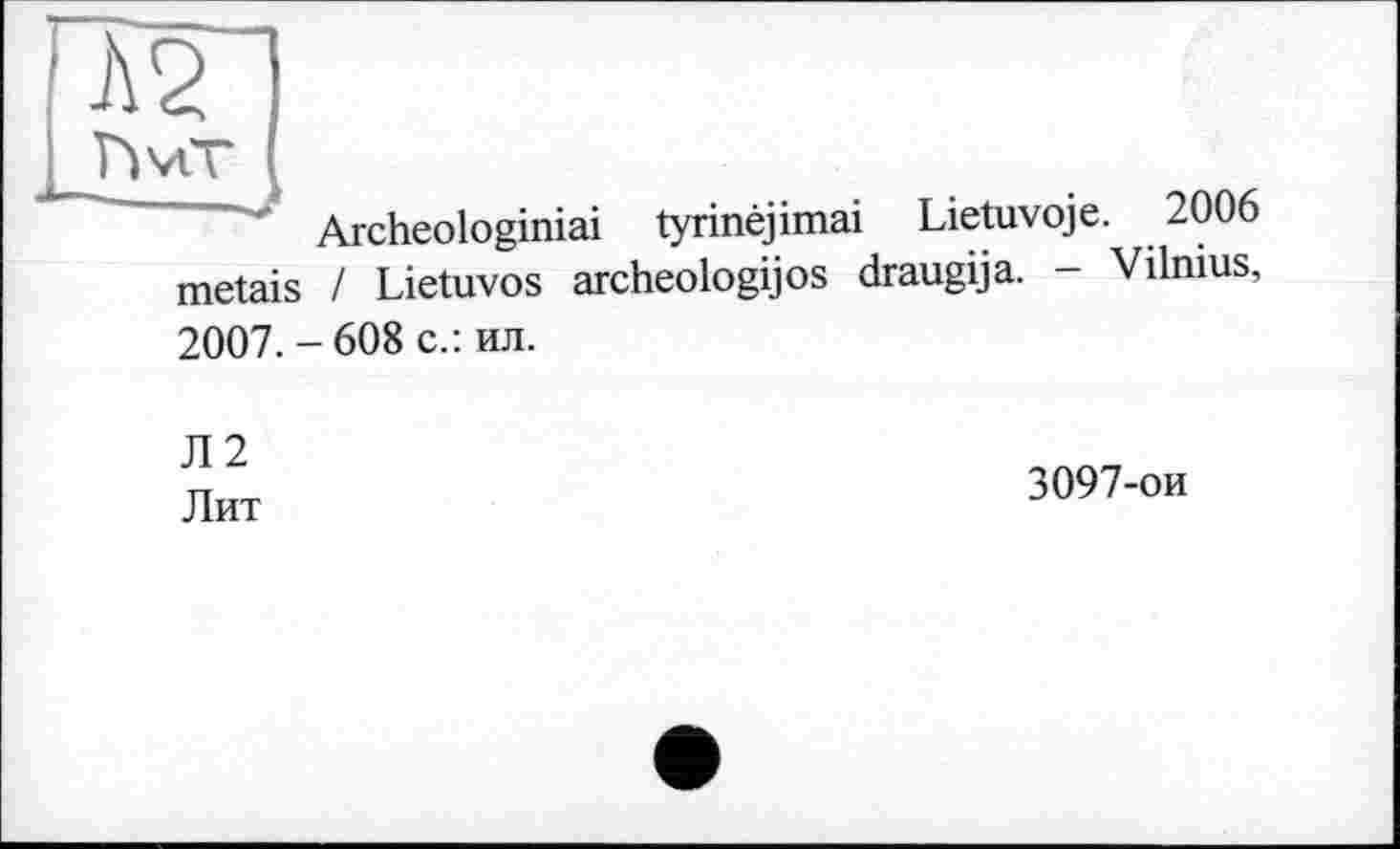 ﻿Л2|
hviT
Archeologiniai tyrinèjimai Lietuvoje. 2006 metais / Lietuvos archeologijos draugija. - Vilnius, 2007.-608 с.: ил.
Л2 Лит
3097-ои